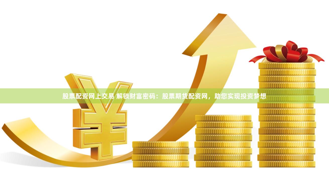 股票配资网上交易 解锁财富密码：股票期货配资网，助您实现投资梦想
