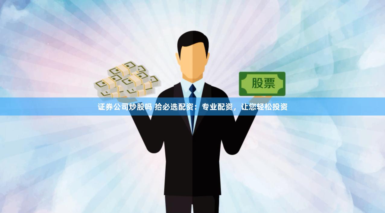 证券公司炒股吗 拾必选配资：专业配资，让您轻松投资