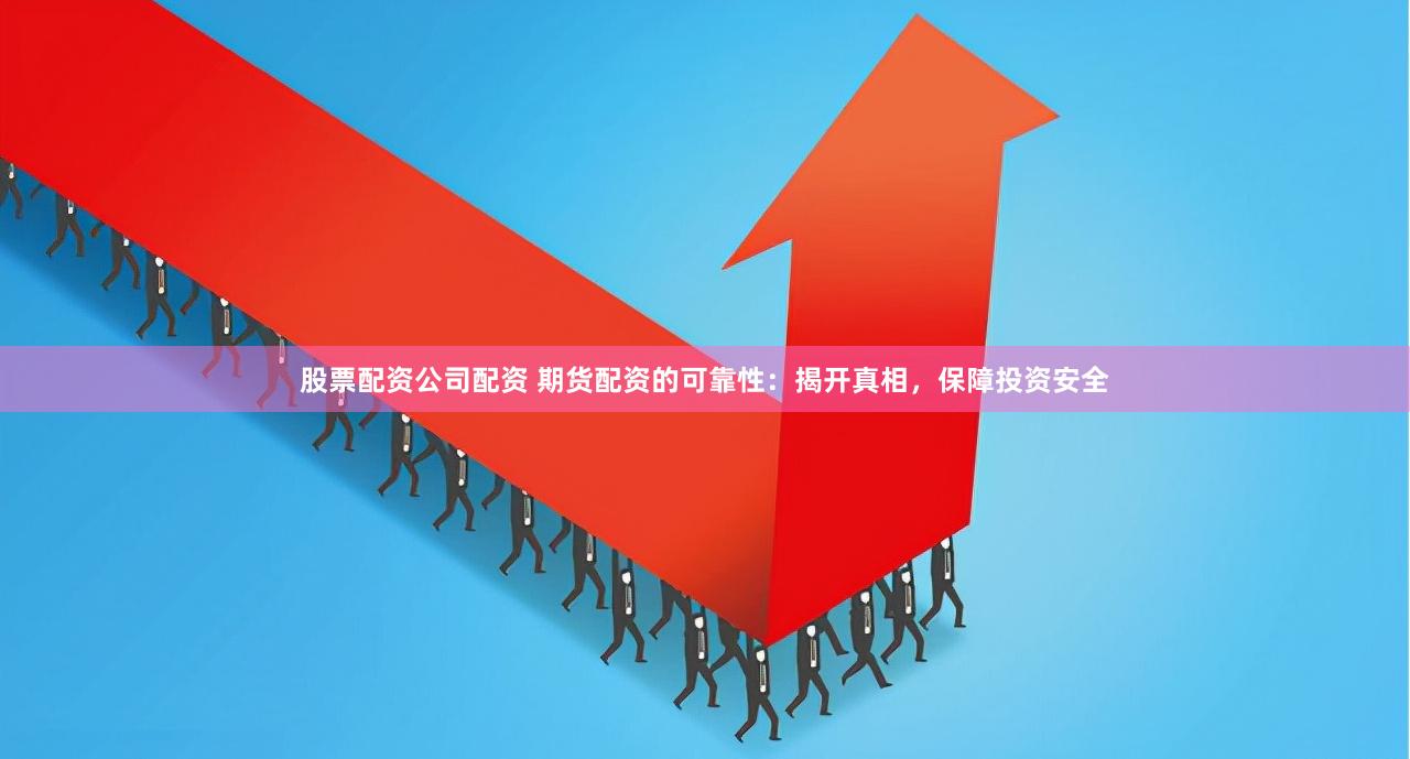 股票配资公司配资 期货配资的可靠性：揭开真相，保障投资安全