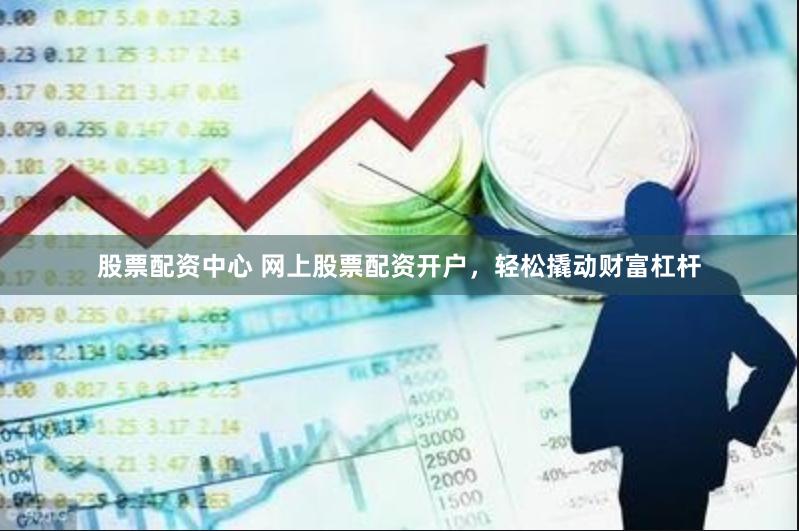 股票配资中心 网上股票配资开户，轻松撬动财富杠杆