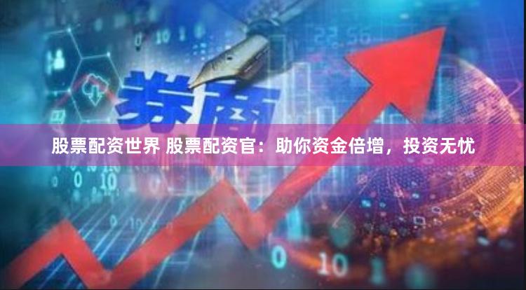 股票配资世界 股票配资官：助你资金倍增，投资无忧