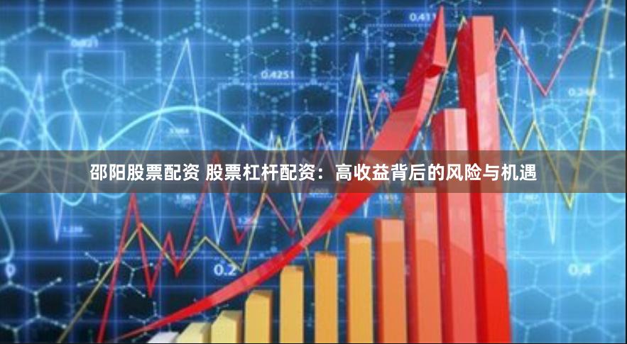 邵阳股票配资 股票杠杆配资：高收益背后的风险与机遇