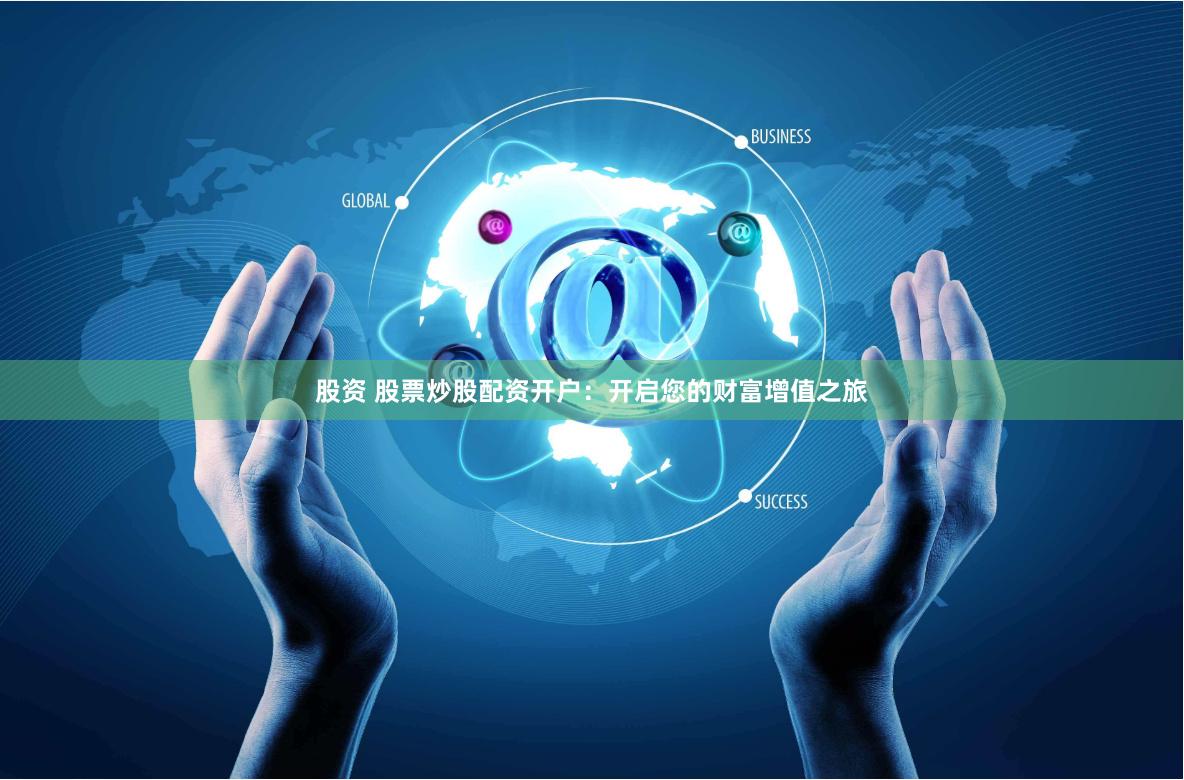 股资 股票炒股配资开户：开启您的财富增值之旅