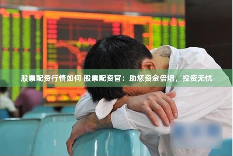 股票配资行情如何 股票配资官：助您资金倍增，投资无忧