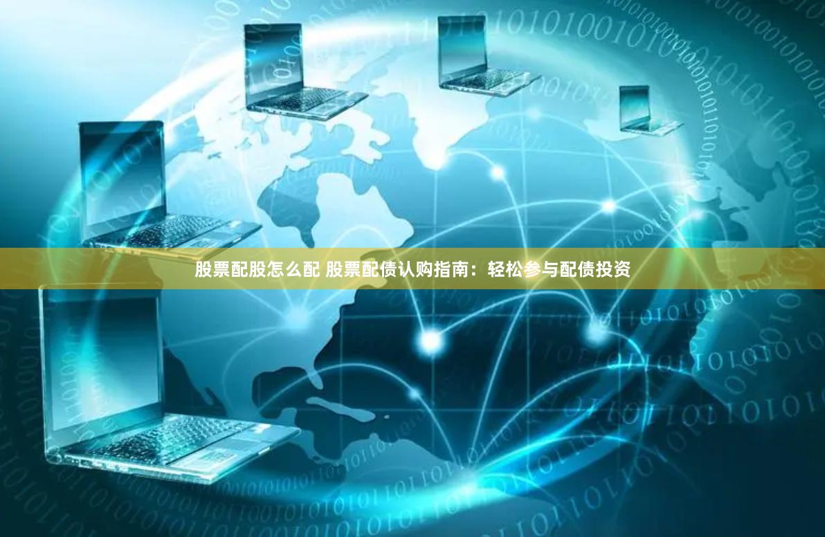 股票配股怎么配 股票配债认购指南：轻松参与配债投资