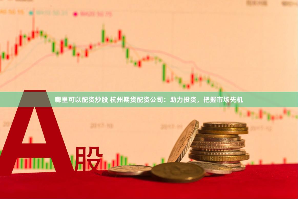哪里可以配资炒股 杭州期货配资公司：助力投资，把握市场先机