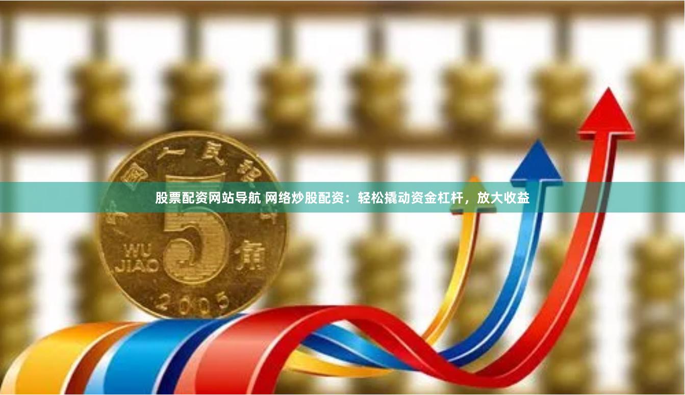 股票配资网站导航 网络炒股配资：轻松撬动资金杠杆，放大收益