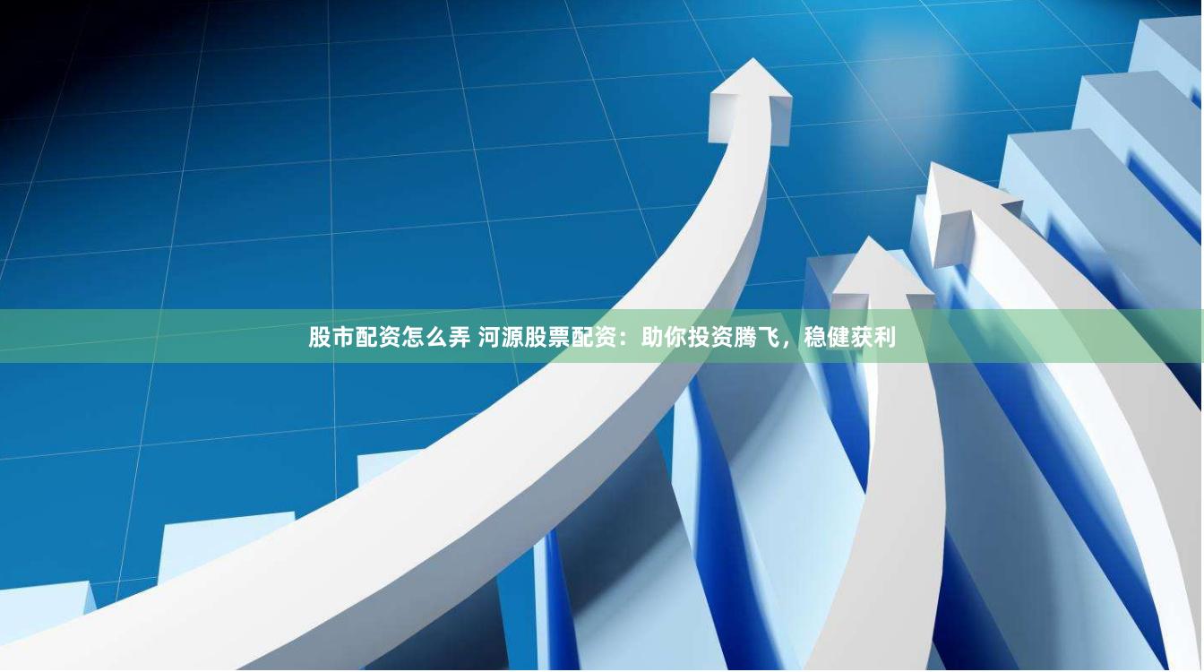 股市配资怎么弄 河源股票配资：助你投资腾飞，稳健获利