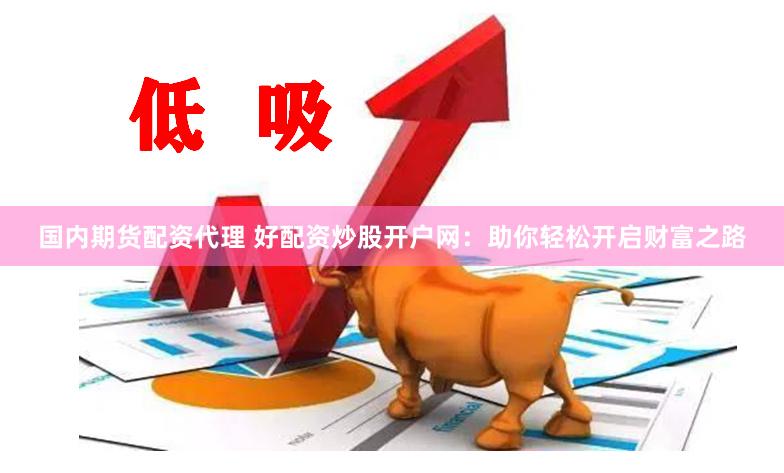 国内期货配资代理 好配资炒股开户网：助你轻松开启财富之路