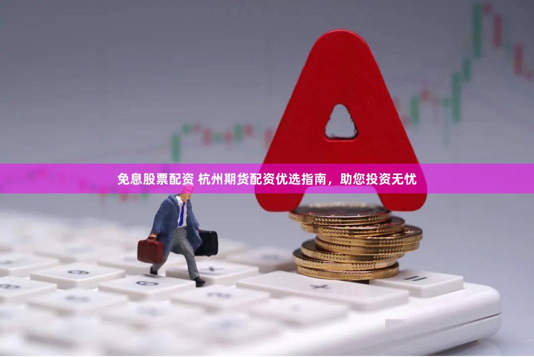 免息股票配资 杭州期货配资优选指南，助您投资无忧