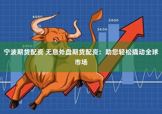 宁波期货配资 无息外盘期货配资：助您轻松撬动全球市场