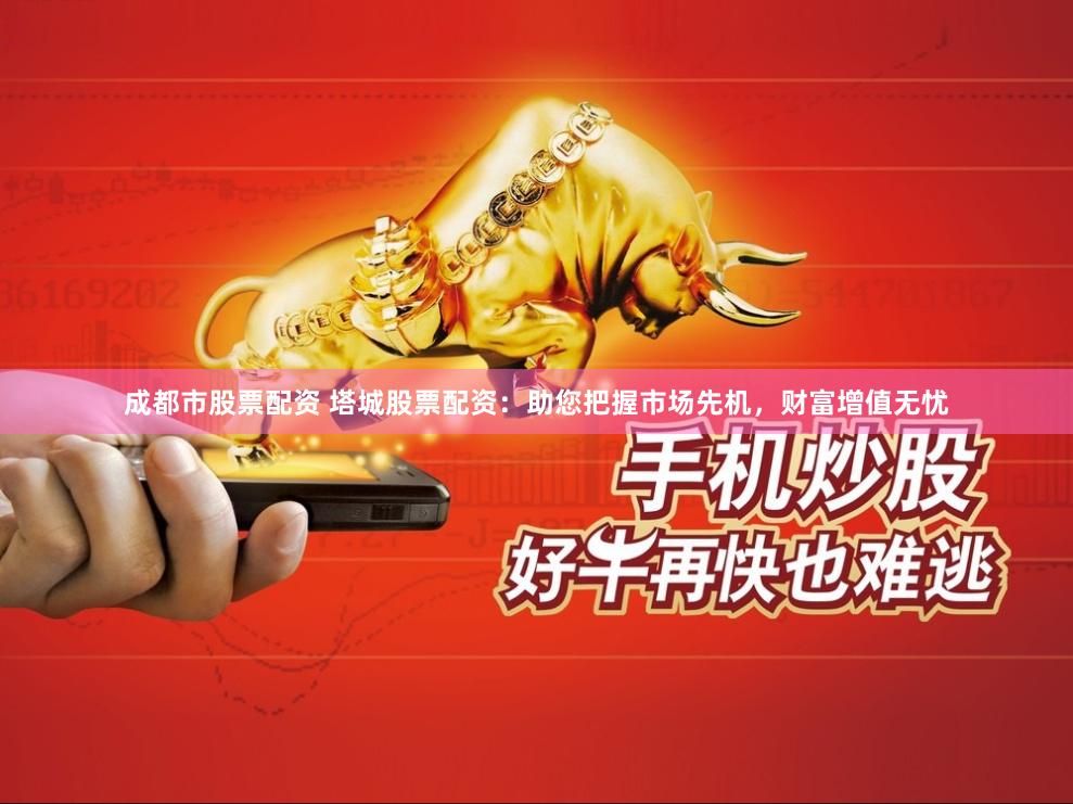 成都市股票配资 塔城股票配资：助您把握市场先机，财富增值无忧