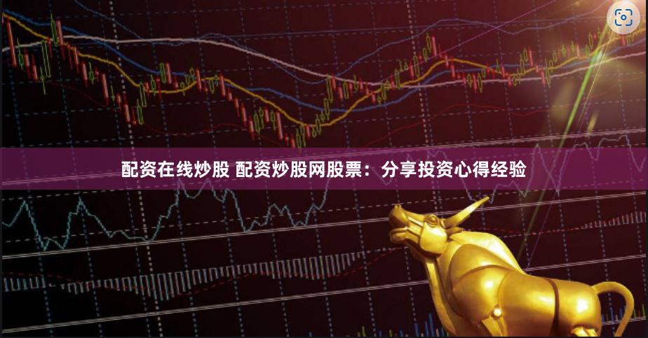配资在线炒股 配资炒股网股票：分享投资心得经验