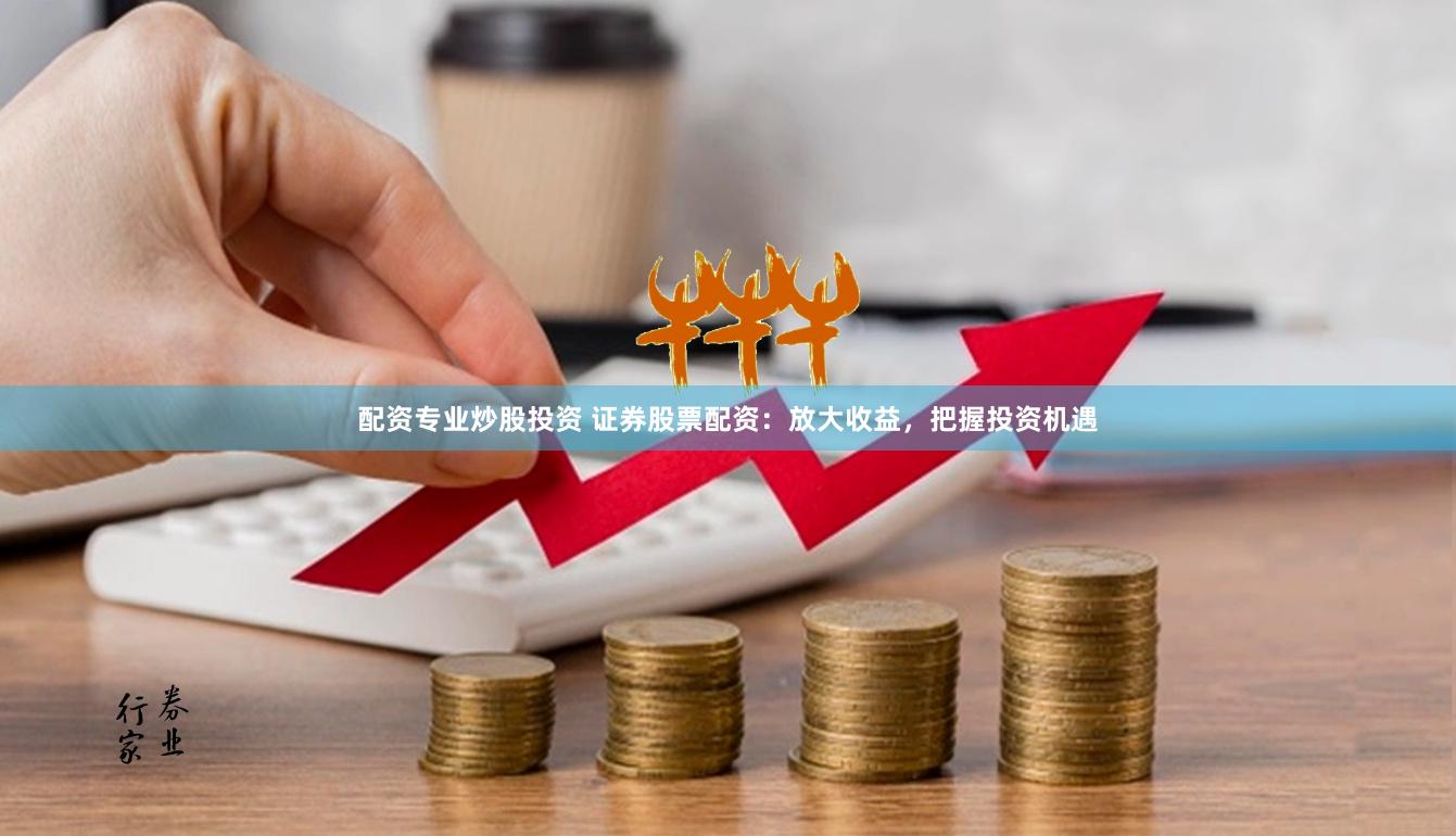 配资专业炒股投资 证券股票配资：放大收益，把握投资机遇