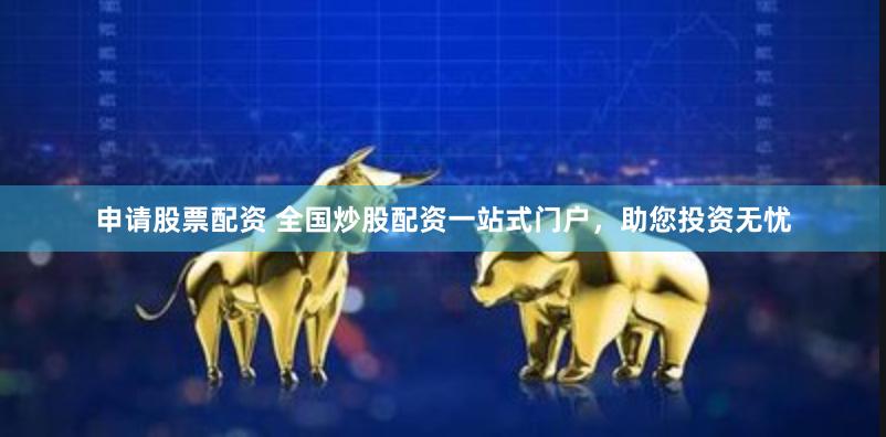 申请股票配资 全国炒股配资一站式门户，助您投资无忧