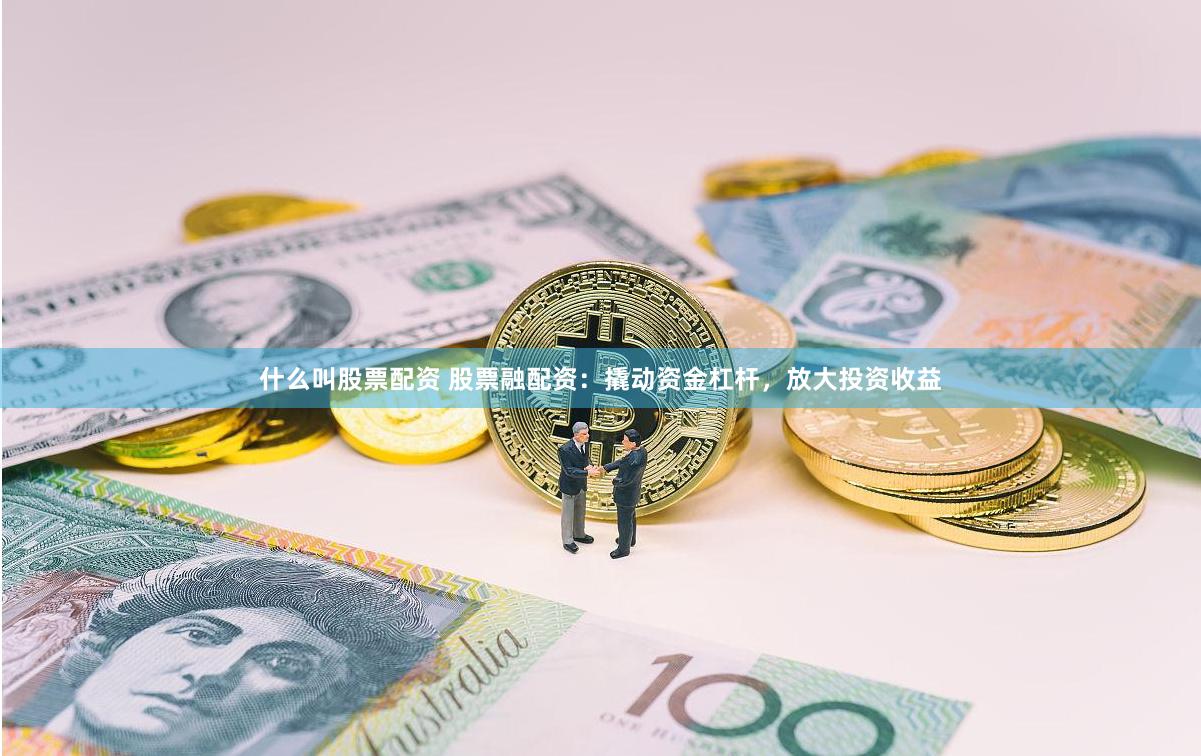 什么叫股票配资 股票融配资：撬动资金杠杆，放大投资收益