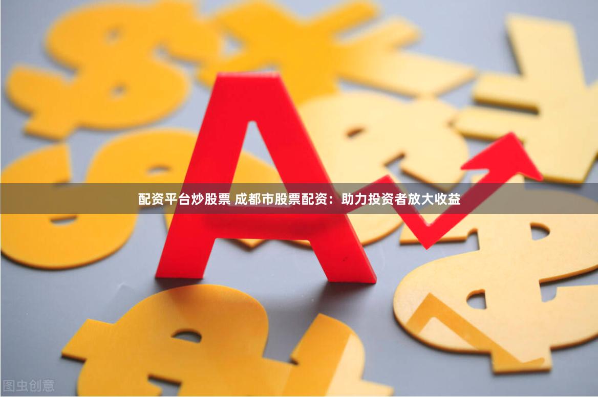 配资平台炒股票 成都市股票配资：助力投资者放大收益