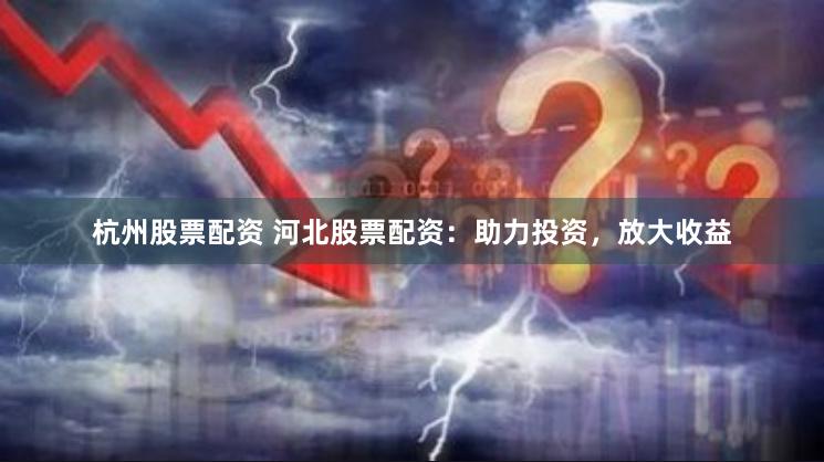 杭州股票配资 河北股票配资：助力投资，放大收益