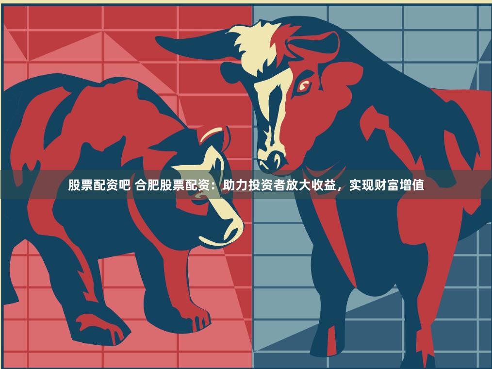 股票配资吧 合肥股票配资：助力投资者放大收益，实现财富增值