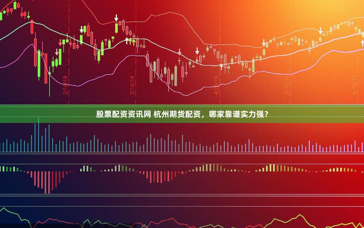 股票配资资讯网 杭州期货配资，哪家靠谱实力强？