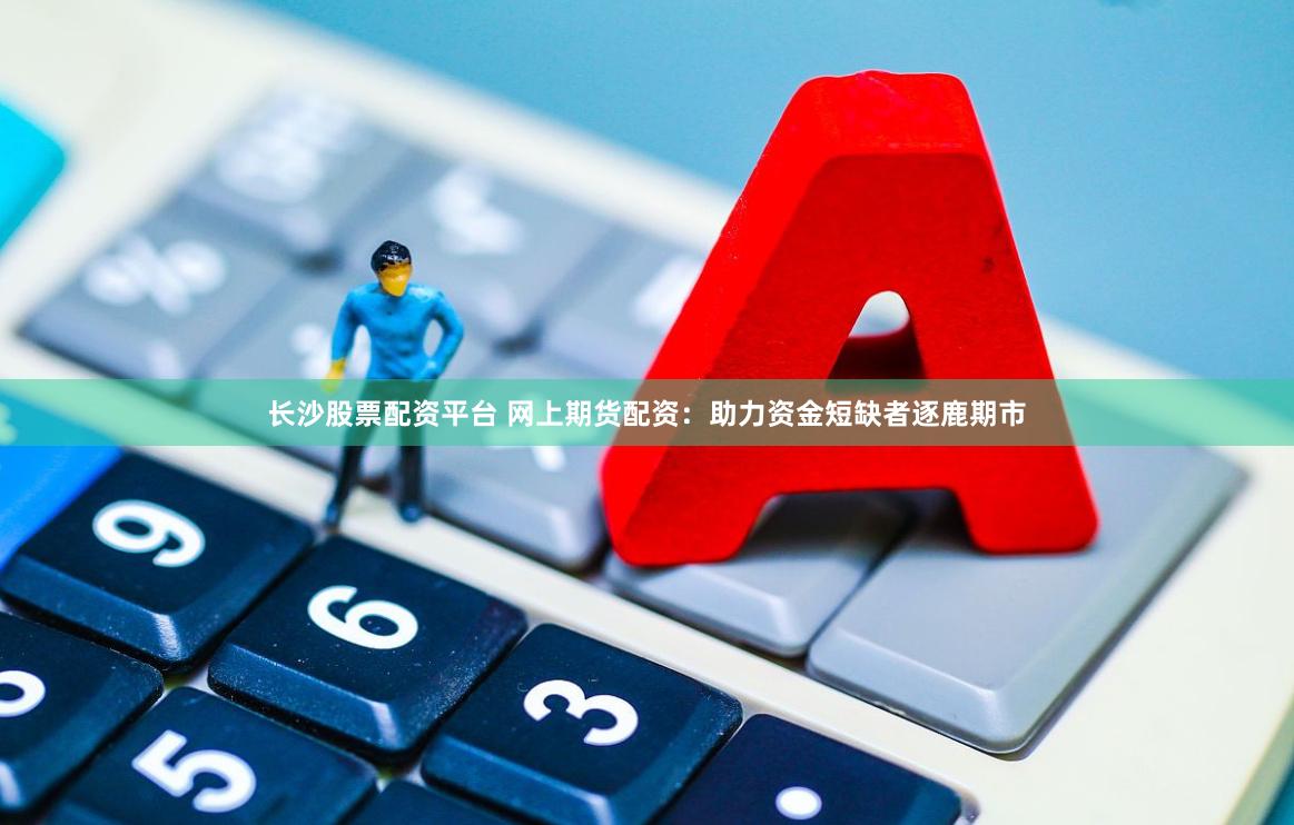长沙股票配资平台 网上期货配资：助力资金短缺者逐鹿期市