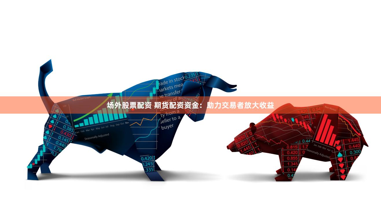 场外股票配资 期货配资资金：助力交易者放大收益