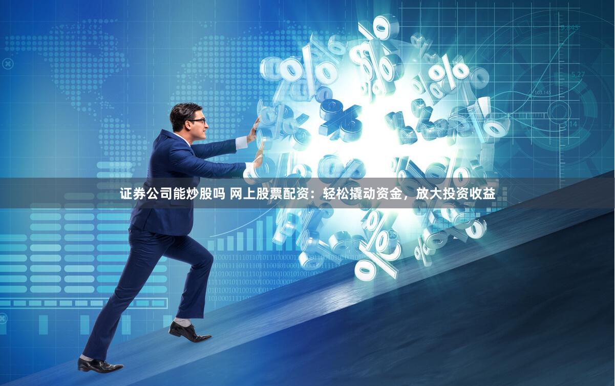 证券公司能炒股吗 网上股票配资：轻松撬动资金，放大投资收益