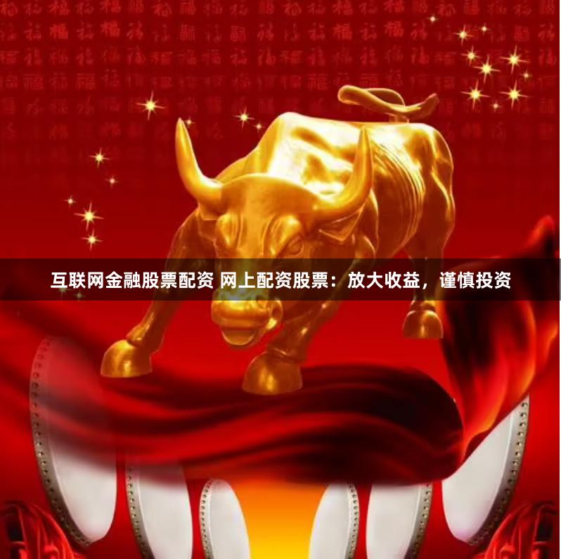 互联网金融股票配资 网上配资股票：放大收益，谨慎投资