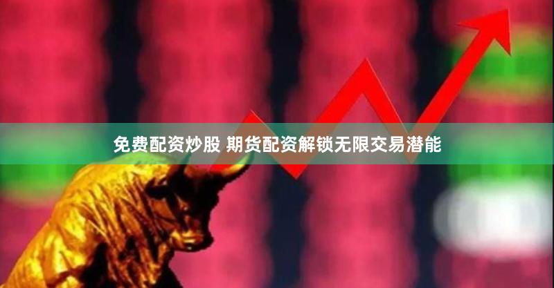 免费配资炒股 期货配资解锁无限交易潜能
