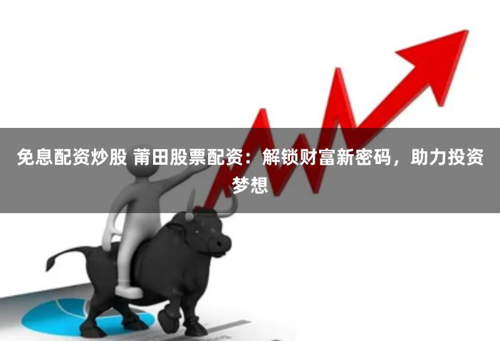 免息配资炒股 莆田股票配资：解锁财富新密码，助力投资梦想