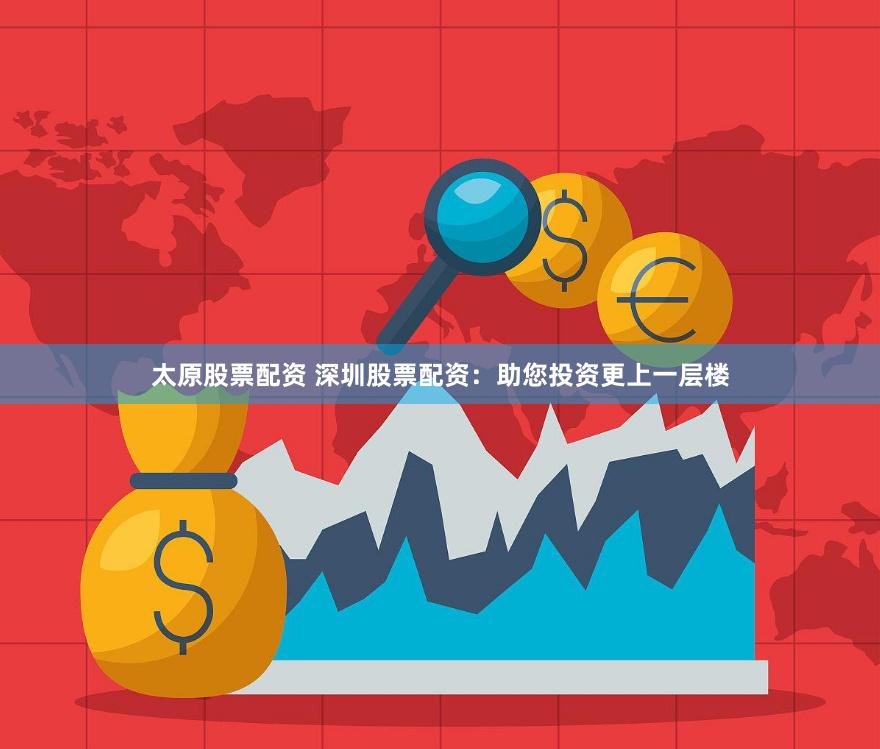 太原股票配资 深圳股票配资：助您投资更上一层楼