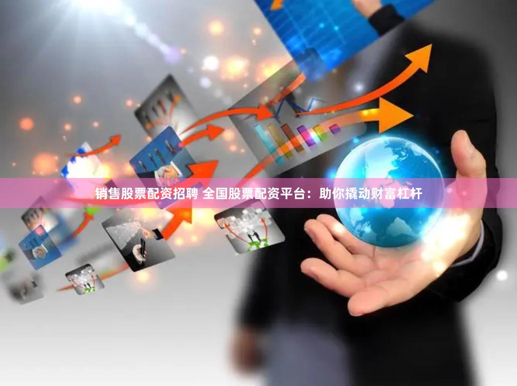 销售股票配资招聘 全国股票配资平台：助你撬动财富杠杆
