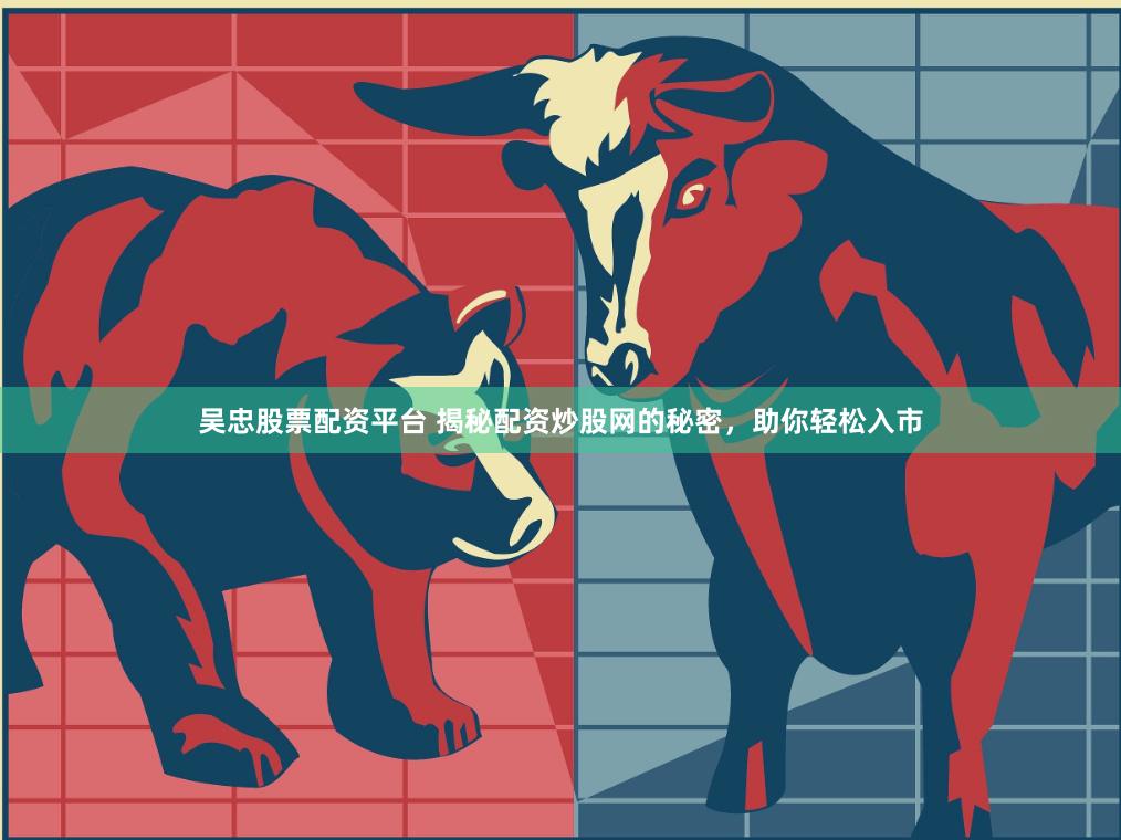 吴忠股票配资平台 揭秘配资炒股网的秘密，助你轻松入市