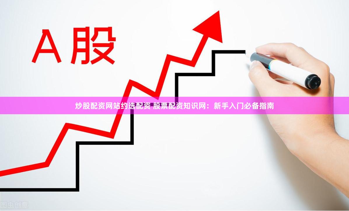 炒股配资网站约选配资 股票配资知识网：新手入门必备指南