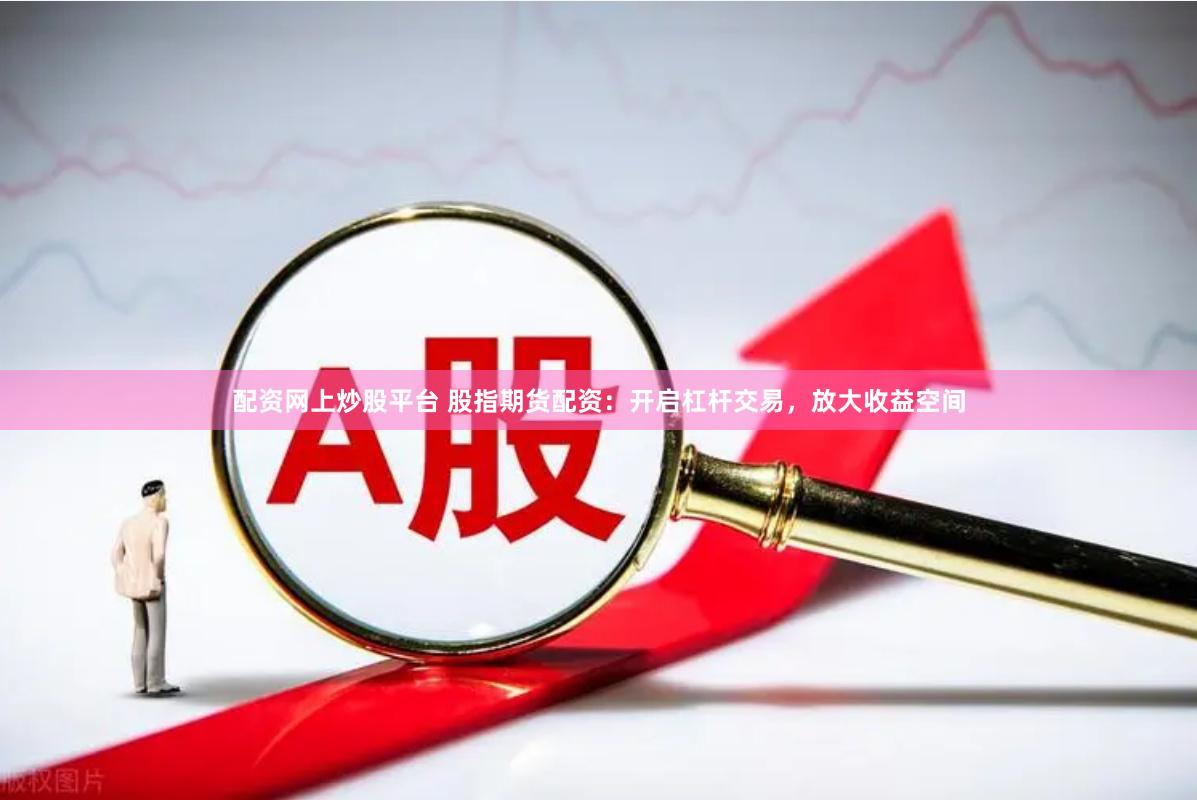配资网上炒股平台 股指期货配资：开启杠杆交易，放大收益空间