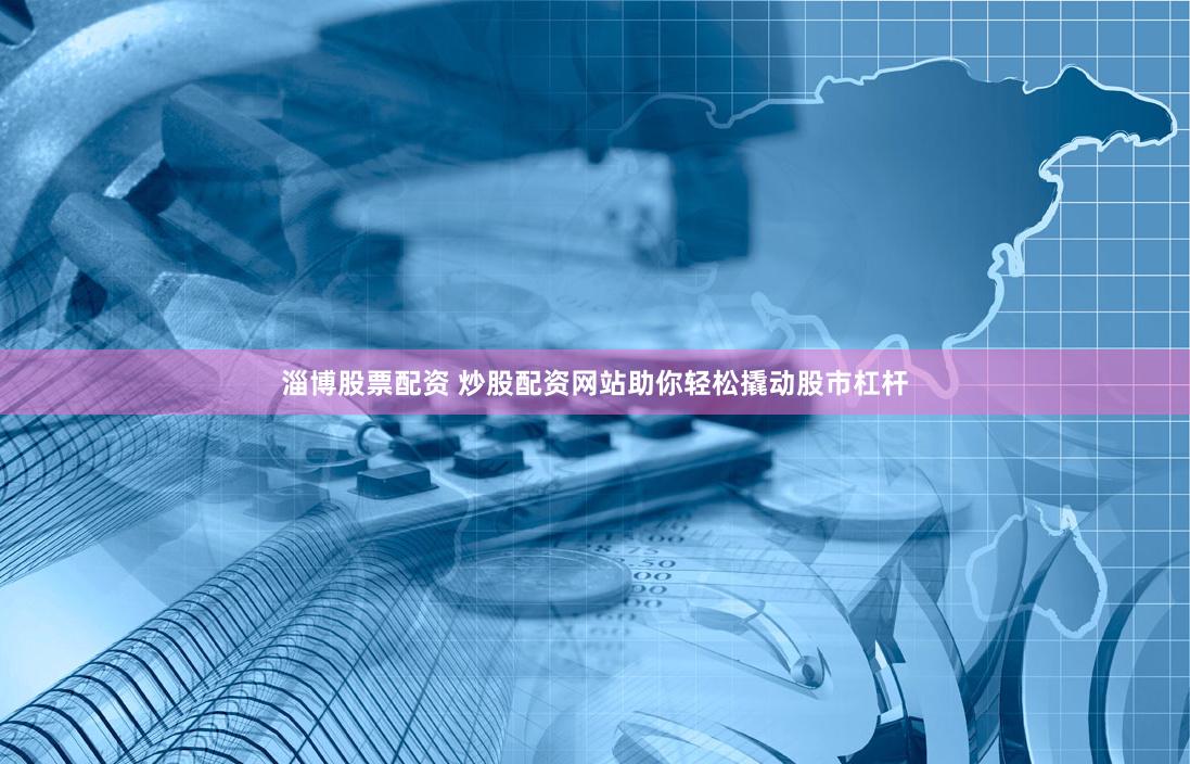 淄博股票配资 炒股配资网站助你轻松撬动股市杠杆