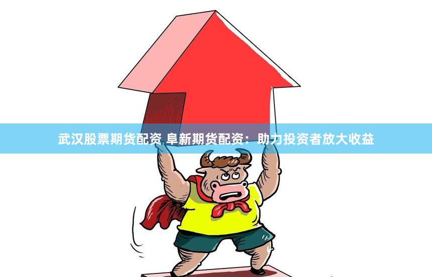 武汉股票期货配资 阜新期货配资：助力投资者放大收益