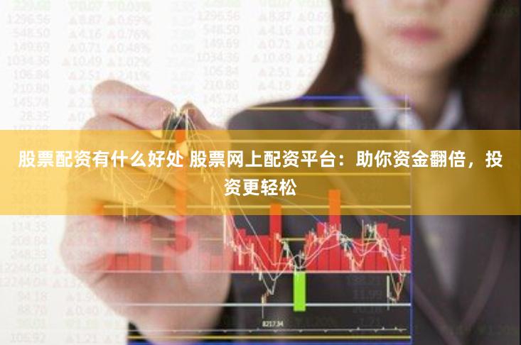 股票配资有什么好处 股票网上配资平台：助你资金翻倍，投资更轻松