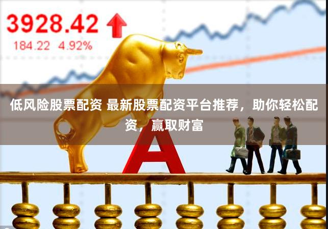 低风险股票配资 最新股票配资平台推荐，助你轻松配资，赢取财富