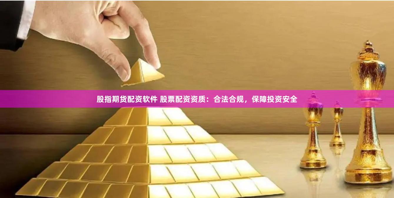 股指期货配资软件 股票配资资质：合法合规，保障投资安全