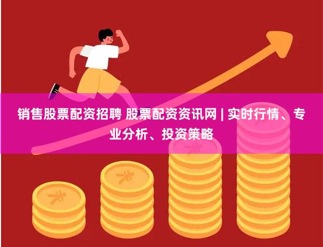 销售股票配资招聘 股票配资资讯网 | 实时行情、专业分析、投资策略