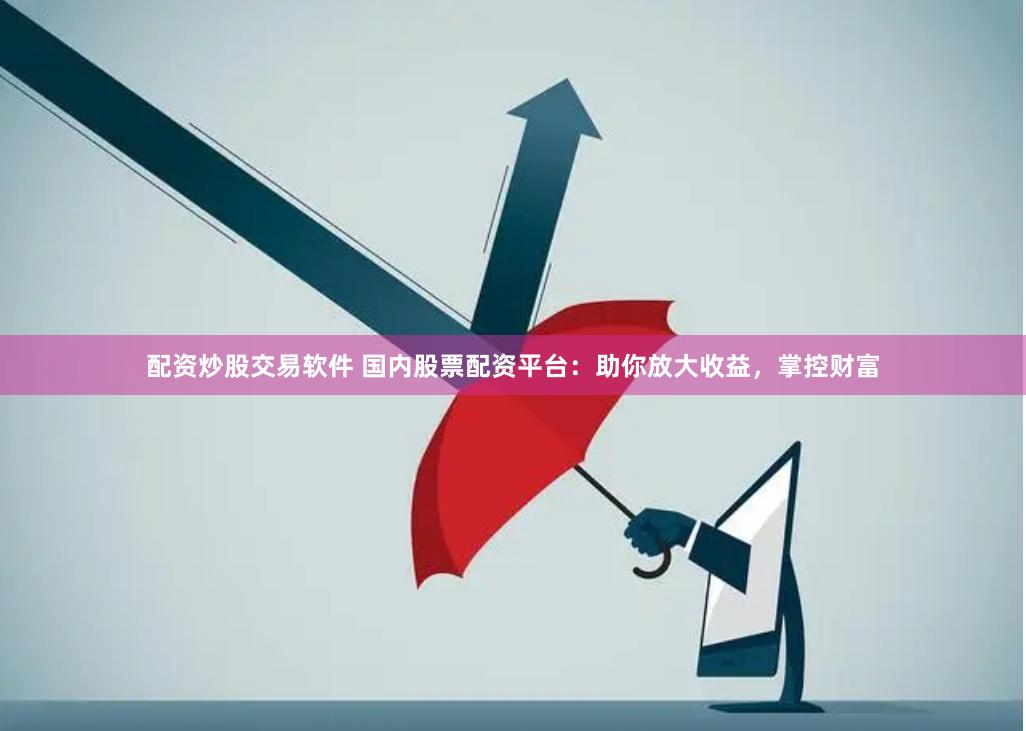 配资炒股交易软件 国内股票配资平台：助你放大收益，掌控财富