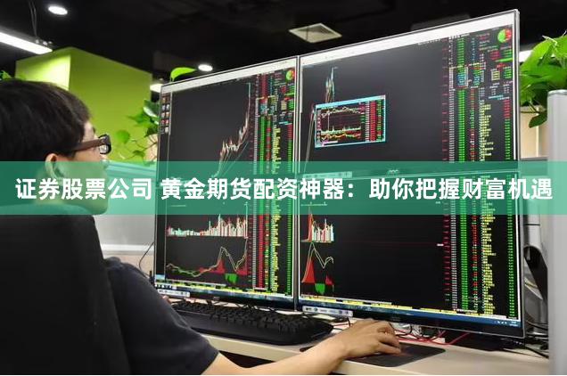 证券股票公司 黄金期货配资神器：助你把握财富机遇