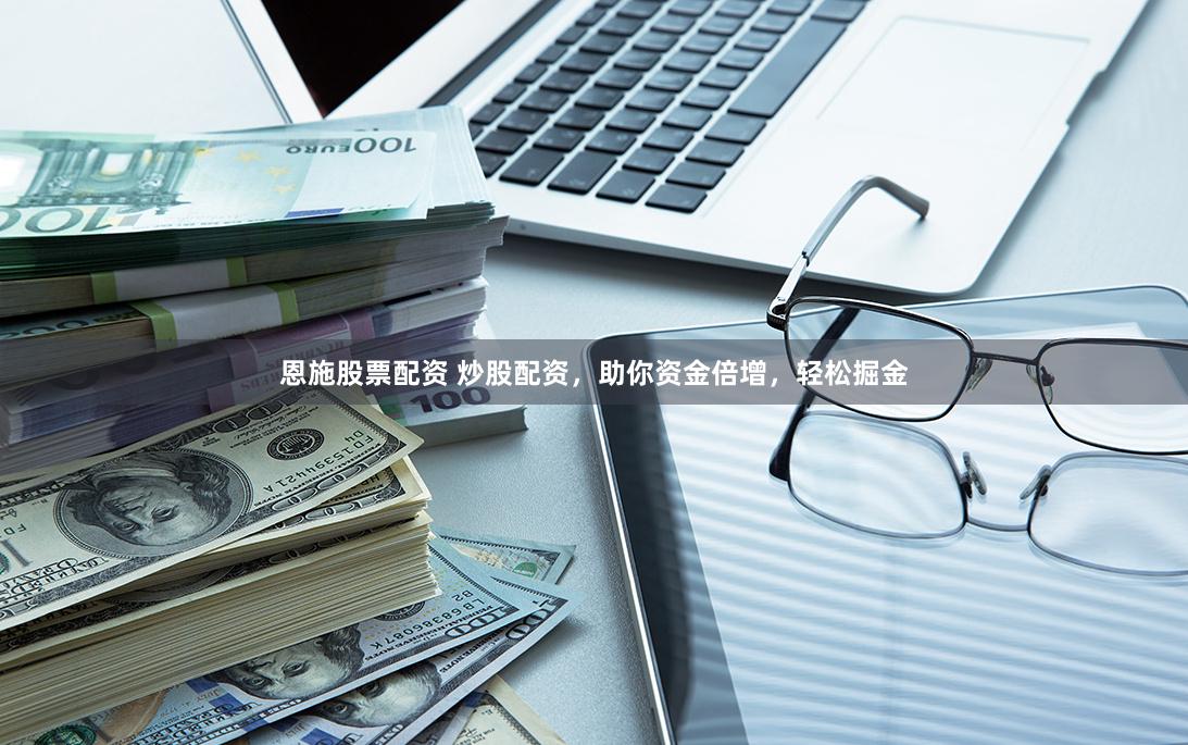 恩施股票配资 炒股配资，助你资金倍增，轻松掘金