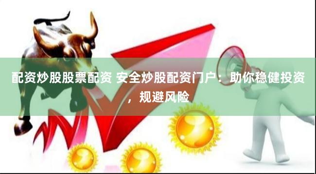 配资炒股股票配资 安全炒股配资门户：助你稳健投资，规避风险