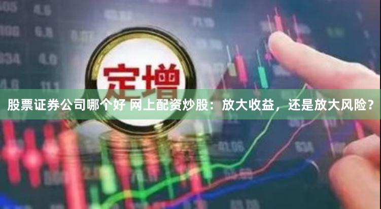 股票证券公司哪个好 网上配资炒股：放大收益，还是放大风险？