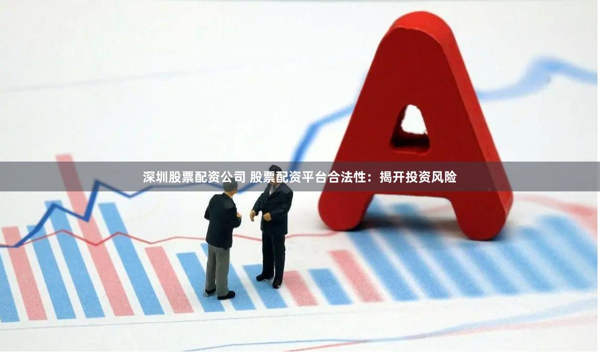 深圳股票配资公司 股票配资平台合法性：揭开投资风险