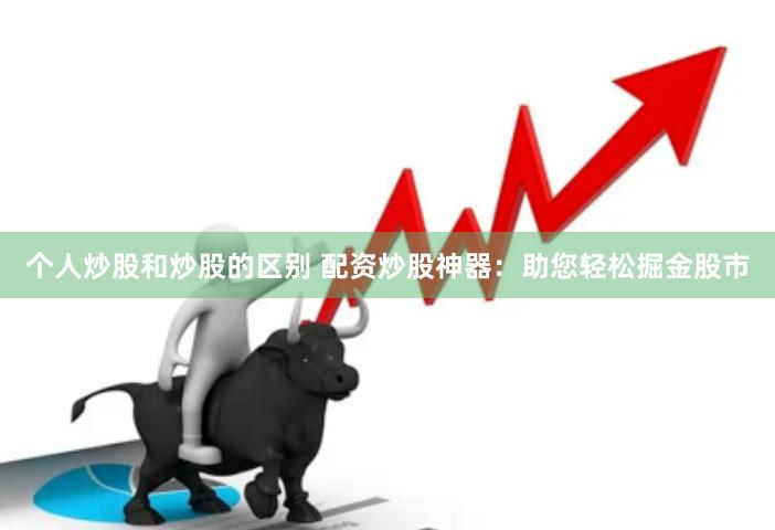 个人炒股和炒股的区别 配资炒股神器：助您轻松掘金股市