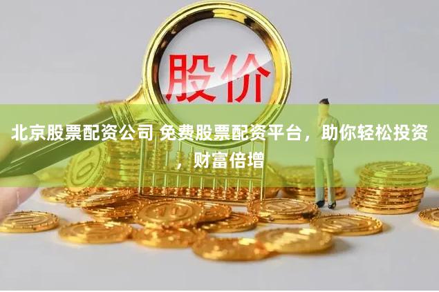 北京股票配资公司 免费股票配资平台，助你轻松投资，财富倍增