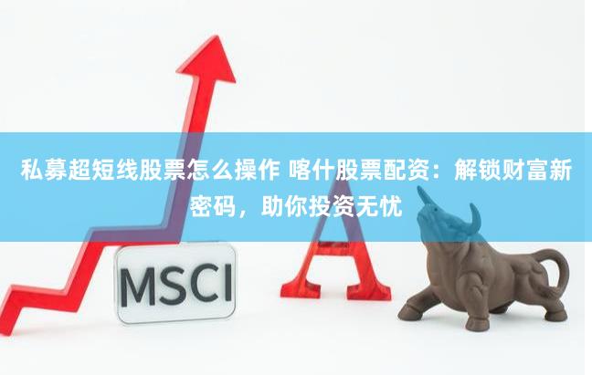 私募超短线股票怎么操作 喀什股票配资：解锁财富新密码，助你投资无忧